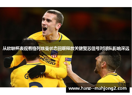从欧联杯表现看格列兹曼状态回暖释放关键复苏信号对球队影响深远