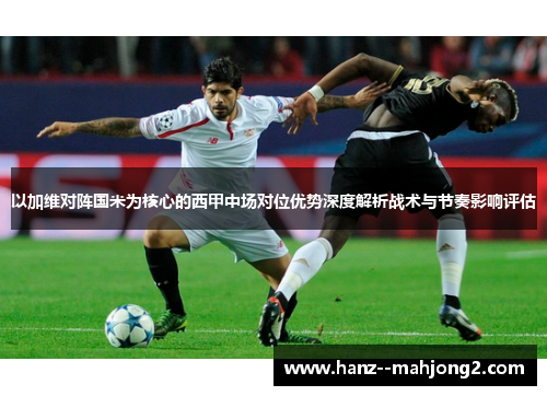 以加维对阵国米为核心的西甲中场对位优势深度解析战术与节奏影响评估