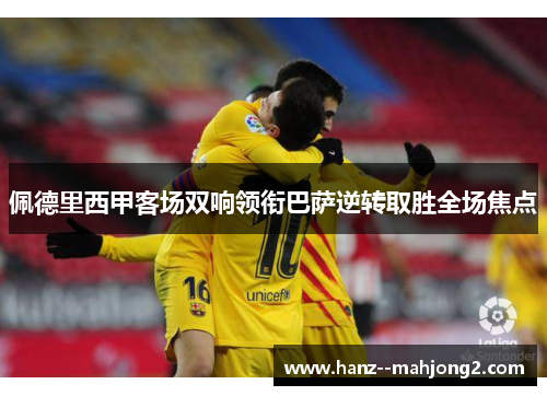 佩德里西甲客场双响领衔巴萨逆转取胜全场焦点