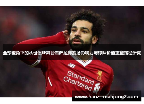 全球视角下的从世俱杯舞台看萨拉赫赛场影响力与球队价值重塑路径研究