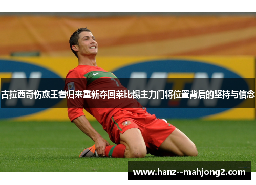 古拉西奇伤愈王者归来重新夺回莱比锡主力门将位置背后的坚持与信念 古拉西奇伤愈王者归来重新夺回莱比锡主力门将位置背后的坚持与信念