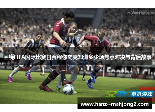 围绕FIFA国际比赛日赛程你究竟知道多少场焦点对决与背后故事