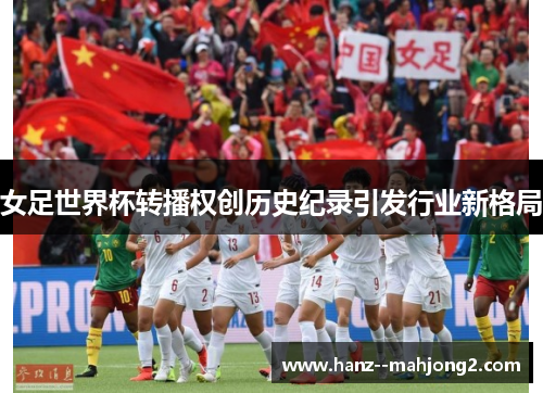 女足世界杯转播权创历史纪录引发行业新格局 女足世界杯转播权创历史纪录引发行业新格局
