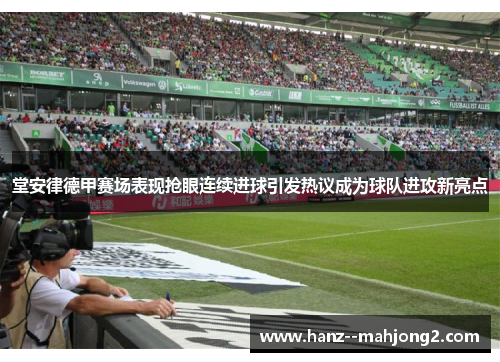 堂安律德甲赛场表现抢眼连续进球引发热议成为球队进攻新亮点