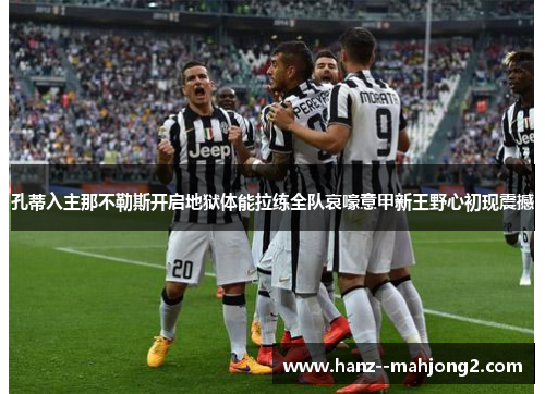 孔蒂入主那不勒斯开启地狱体能拉练全队哀嚎意甲新王野心初现震撼