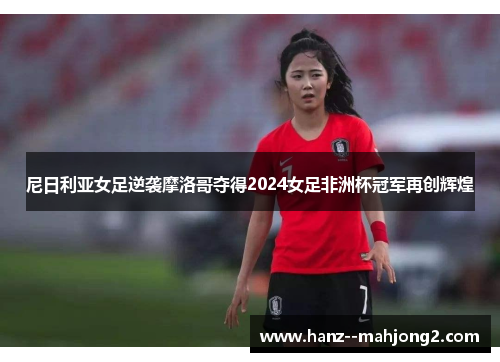 尼日利亚女足逆袭摩洛哥夺得2024女足非洲杯冠军再创辉煌