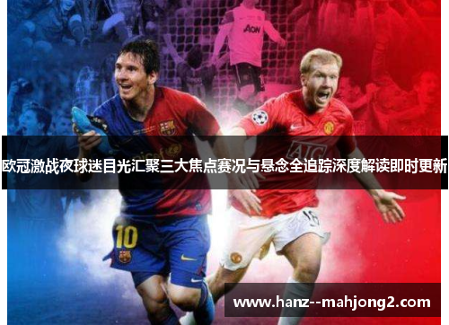 欧冠激战夜球迷目光汇聚三大焦点赛况与悬念全追踪深度解读即时更新