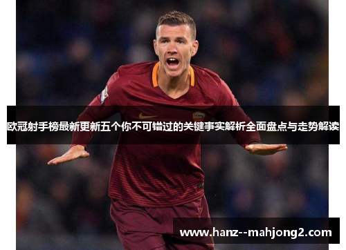 欧冠射手榜最新更新五个你不可错过的关键事实解析全面盘点与走势解读