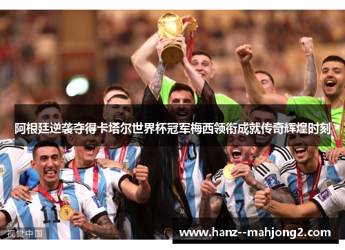 阿根廷逆袭夺得卡塔尔世界杯冠军梅西领衔成就传奇辉煌时刻