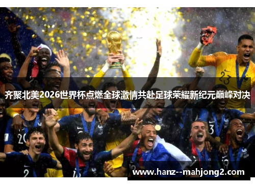 齐聚北美2026世界杯点燃全球激情共赴足球荣耀新纪元巅峰对决