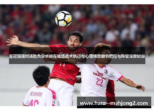 亚冠强强对话胜负分水岭在临场战术执行与心理博弈细节把控与阵容深度较量