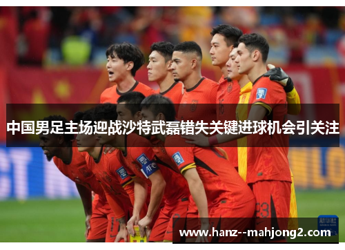 中国男足主场迎战沙特武磊错失关键进球机会引关注
