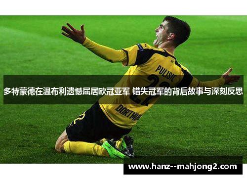 多特蒙德在温布利遗憾屈居欧冠亚军 错失冠军的背后故事与深刻反思