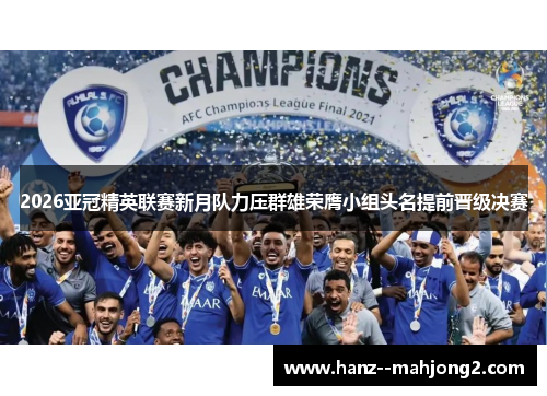 2026亚冠精英联赛新月队力压群雄荣膺小组头名提前晋级决赛 2026亚冠精英联赛新月队力压群雄荣膺小组头名提前晋级决赛