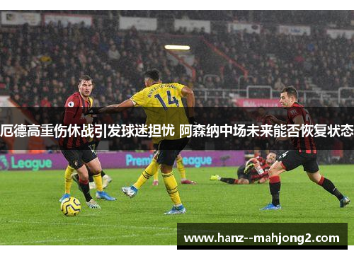 厄德高重伤休战引发球迷担忧 阿森纳中场未来能否恢复状态 厄德高重伤休战引发球迷担忧 阿森纳中场未来能否恢复状态