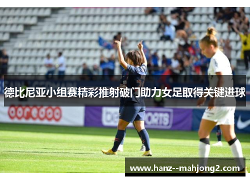 德比尼亚小组赛精彩推射破门助力女足取得关键进球 德比尼亚小组赛精彩推射破门助力女足取得关键进球