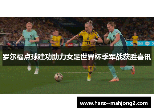 罗尔福点球建功助力女足世界杯季军战获胜喜讯 罗尔福点球建功助力女足世界杯季军战获胜喜讯