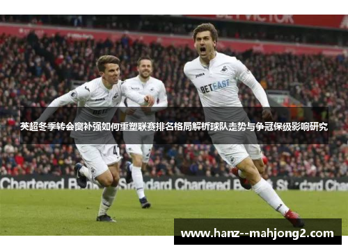 英超冬季转会窗补强如何重塑联赛排名格局解析球队走势与争冠保级影响研究 英超冬季转会窗补强如何重塑联赛排名格局解析球队走势与争冠保级影响研究
